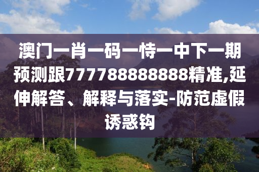 澳門一肖一碼一恃一中下一期預測跟777788888888精準,延伸解答、解釋與落實-防范虛假誘惑鉤