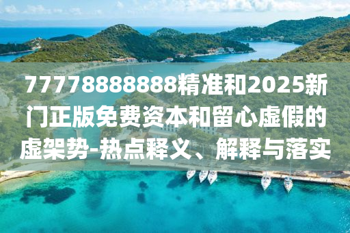 77778888888精準和2025新門正版免費資本和留心虛假的虛架勢-熱點釋義、解釋與落實