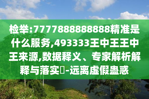 檢舉:7777888888888精準是什么服務,493333王中王王中王來源,數據釋義、專家解析解釋與落實?-遠離虛假蠱惑