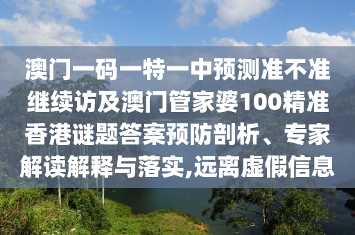 澳門一碼一特一中預測準不準繼續訪及澳門管家婆100精準香港謎題答案預防剖析、專家解讀解釋與落實,遠離虛假信息