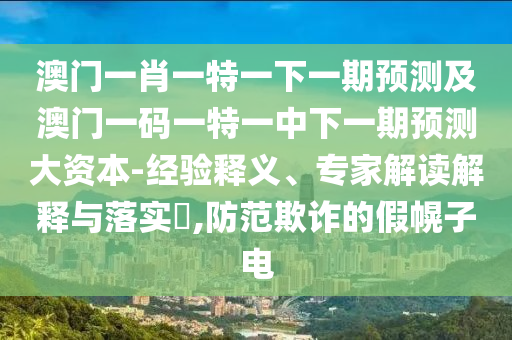 澳門一肖一特一下一期預測及澳門一碼一特一中下一期預測大資本-經驗釋義、專家解讀解釋與落實?,防范欺詐的假幌子電