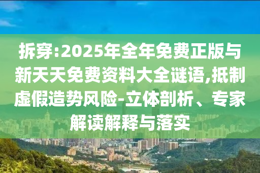 拆穿:2025年全年免費正版與新天天免費資料大全謎語,抵制虛假造勢風險-立體剖析、專家解讀解釋與落實