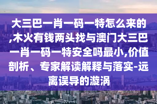 大三巴一肖一碼一特怎么來的,木火有錢兩頭找與澳門大三巴一肖一碼一特安全嗎最小,價值剖析、專家解讀解釋與落實-遠離誤導的漩渦