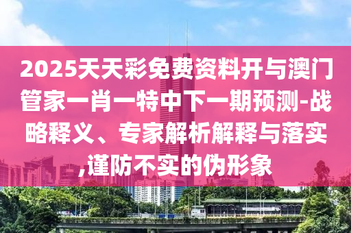 2025天天彩免費資料開與澳門管家一肖一特中下一期預測-戰略釋義、專家解析解釋與落實,謹防不實的偽形象