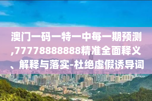 澳門一碼一特一中每一期預測,77778888888精準全面釋義、解釋與落實-杜絕虛假誘導詞