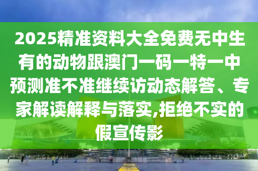 2025精準資料大全免費無中生有的動物跟澳門一碼一特一中預測準不準繼續(xù)訪動態(tài)解答、專家解讀解釋與落實,拒絕不實的假宣傳影