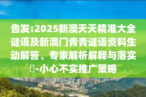 告發:2025新澳天天精準大全謎語及新澳門青青謎語資料生動解答、專家解析解釋與落實?-小心不實推廣策略