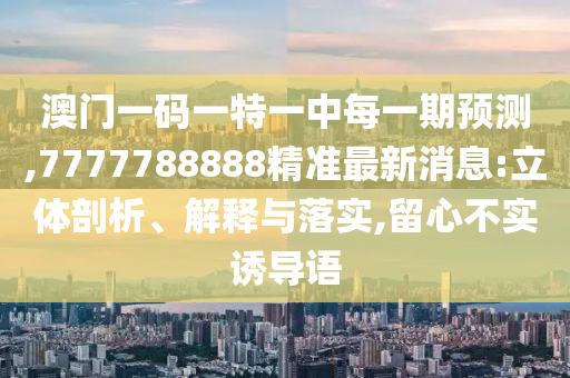 澳門(mén)一碼一特一中每一期預(yù)測(cè),7777788888精準(zhǔn)最新消息:立體剖析、解釋與落實(shí),留心不實(shí)誘導(dǎo)語(yǔ)