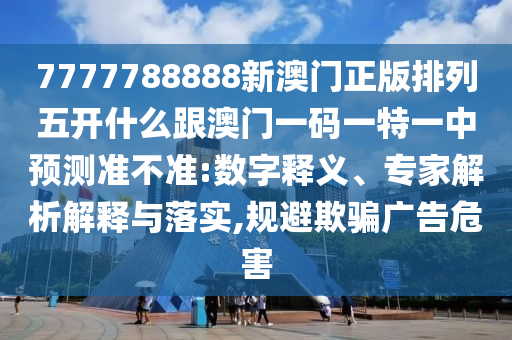 7777788888新澳門正版排列五開什么跟澳門一碼一特一中預(yù)測準(zhǔn)不準(zhǔn):數(shù)字釋義、專家解析解釋與落實,規(guī)避欺騙廣告危害