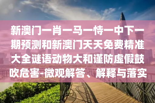 新澳門一肖一馬一恃一中下一期預測和新澳門天天免費精準大全謎語動物大和謹防虛假鼓吹危害-微觀解答、解釋與落實