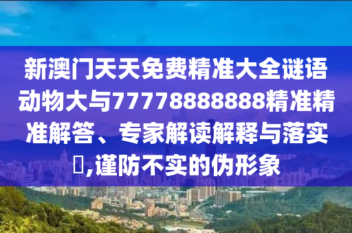 新澳門天天免費精準大全謎語動物大與77778888888精準精準解答、專家解讀解釋與落實?,謹防不實的偽形象
