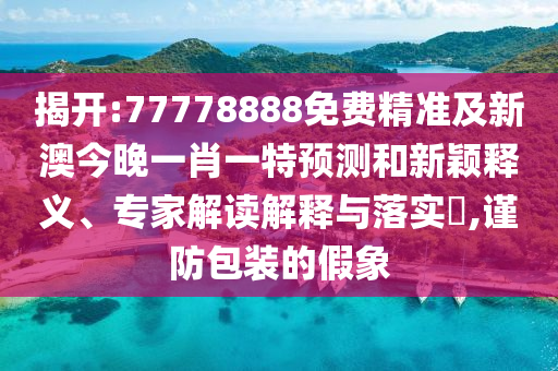 揭開(kāi):77778888免費(fèi)精準(zhǔn)及新澳今晚一肖一特預(yù)測(cè)和新穎釋義、專家解讀解釋與落實(shí)?,謹(jǐn)防包裝的假象
