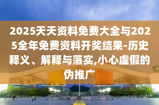 2025天天資料免費大全與2025全年免費資料開獎結果-歷史釋義、解釋與落實,小心虛假的偽推廣