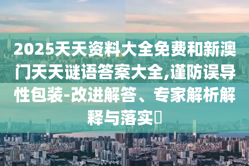 2025天天資料大全免費和新澳門天天謎語答案大全,謹防誤導性包裝-改進解答、專家解析解釋與落實?