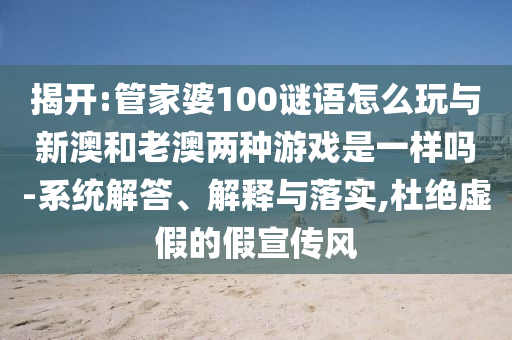 揭開:管家婆100謎語怎么玩與新澳和老澳兩種游戲是一樣嗎-系統解答、解釋與落實,杜絕虛假的假宣傳風