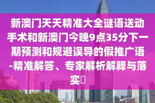 新澳門天天精準大全謎語送動手術和新澳門今晚9點35分下一期預測和規避誤導的假推廣語-精準解答、專家解析解釋與落實?