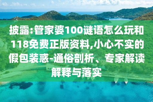 披露:管家婆100謎語怎么玩和118免費正版資料,小心不實的假包裝惑-通俗剖析、專家解讀解釋與落實
