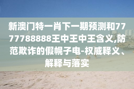 新澳門特一肖下一期預測和7777788888王中王中王含義,防范欺詐的假幌子電-權威釋義、解釋與落實