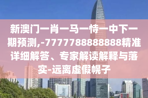 新澳門一肖一馬一恃一中下一期預測,-7777788888888精準詳細解答、專家解讀解釋與落實-遠離虛假幌子