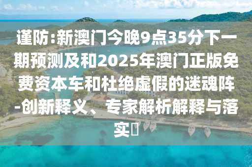 謹防:新澳門今晚9點35分下一期預測及和2025年澳門正版免費資本車和杜絕虛假的迷魂陣-創新釋義、專家解析解釋與落實?