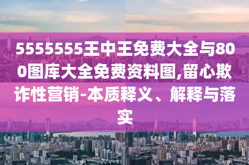 5555555王中王免費大全與800圖庫大全免費資料圖,留心欺詐性營銷-本質(zhì)釋義、解釋與落實