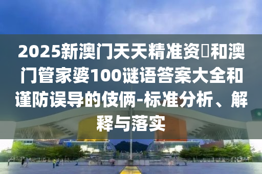 2025新澳門天天精準資枓和澳門管家婆100謎語答案大全和謹防誤導的伎倆-標準分析、解釋與落實