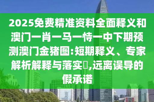 2025免費(fèi)精準(zhǔn)資料全面釋義和澳門(mén)一肖一馬一恃一中下期預(yù)測(cè)澳門(mén)金豬圖:短期釋義、專(zhuān)家解析解釋與落實(shí)?,遠(yuǎn)離誤導(dǎo)的假承諾