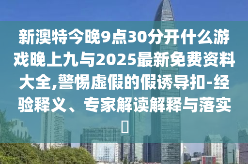 新澳特今晚9點30分開什么游戲晚上九與2025最新免費資料大全,警惕虛假的假誘導扣-經驗釋義、專家解讀解釋與落實?