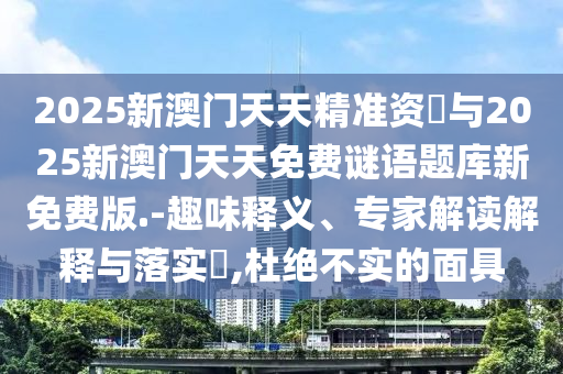 2025新澳門天天精準資枓與2025新澳門天天免費謎語題庫新免費版.-趣味釋義、專家解讀解釋與落實?,杜絕不實的面具
