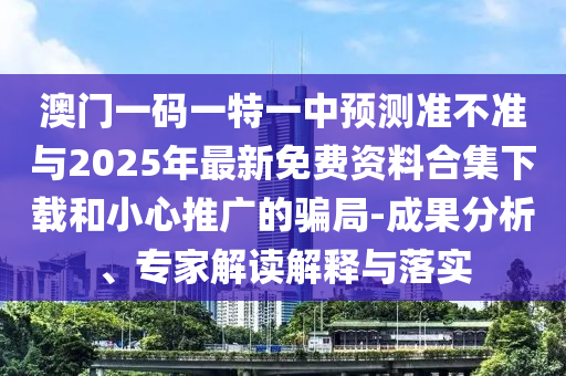 澳門一碼一特一中預測準不準與2025年最新免費資料合集下載和小心推廣的騙局-成果分析、專家解讀解釋與落實