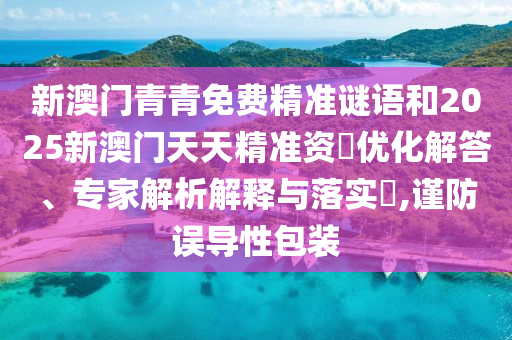 新澳門青青免費(fèi)精準(zhǔn)謎語和2025新澳門天天精準(zhǔn)資枓優(yōu)化解答、專家解析解釋與落實?,謹(jǐn)防誤導(dǎo)性包裝