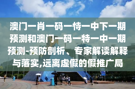 澳門一肖一碼一恃一中下一期預(yù)測和澳門一碼一特一中一期預(yù)測-預(yù)防剖析、專家解讀解釋與落實,遠(yuǎn)離虛假的假推廣局