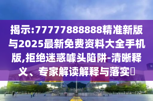 揭示:77777888888精準新版與2025最新免費資料大全手機版,拒絕迷惑噱頭陷阱-清晰釋義、專家解讀解釋與落實?