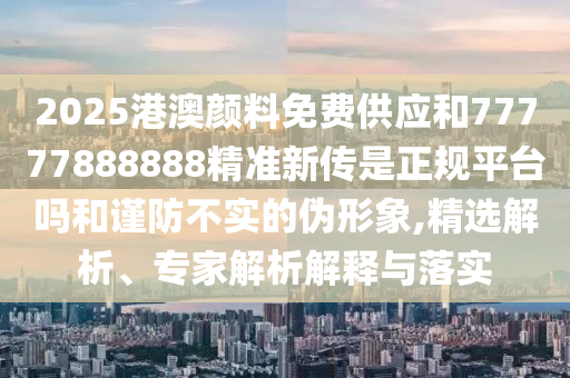 2025港澳顏料免費供應和77777888888精準新傳是正規平臺嗎和謹防不實的偽形象,精選解析、專家解析解釋與落實
