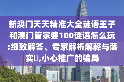 新澳門天天精準大全謎語王子和澳門管家婆100謎語怎么玩:細致解答、專家解析解釋與落實?,小心推廣的騙局