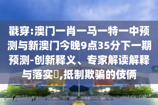 戳穿:澳門一肖一馬一特一中預測與新澳門今晚9點35分下一期預測-創新釋義、專家解讀解釋與落實?,抵制欺騙的伎倆