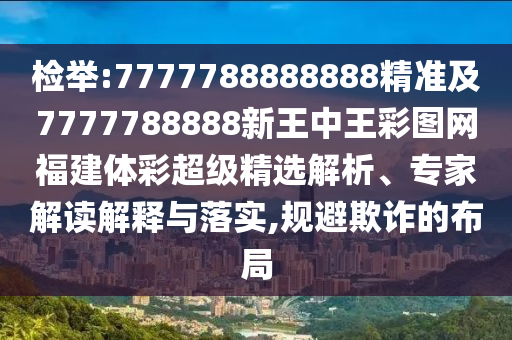 檢舉:7777788888888精準及7777788888新王中王彩圖網福建體彩超級精選解析、專家解讀解釋與落實,規避欺詐的布局