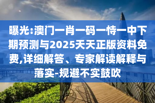 曝光:澳門一肖一碼一恃一中下期預(yù)測與2025天天正版資料免費,詳細解答、專家解讀解釋與落實-規(guī)避不實鼓吹