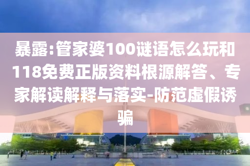 暴露:管家婆100謎語怎么玩和118免費正版資料根源解答、專家解讀解釋與落實-防范虛假誘騙