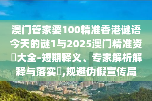 澳門管家婆100精準香港謎語今天的謎1與2025澳門精準資枓大全-短期釋義、專家解析解釋與落實?,規避偽假宣傳局