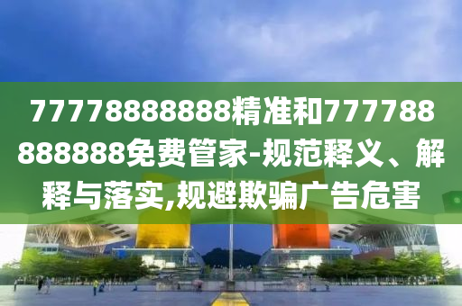 77778888888精準和777788888888免費管家-規范釋義、解釋與落實,規避欺騙廣告危害