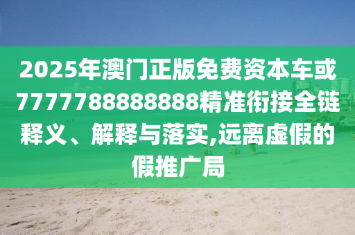 2025年澳門正版免費資本車或7777788888888精準銜接全鏈釋義、解釋與落實,遠離虛假的假推廣局