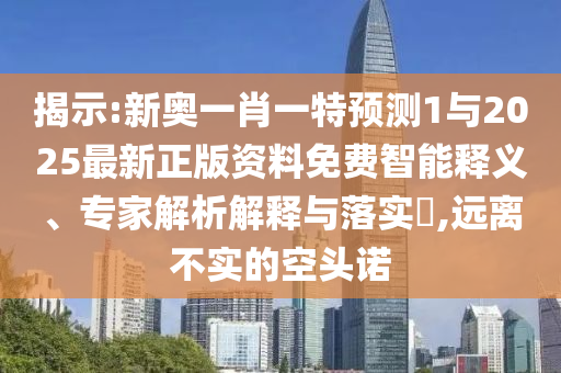 揭示:新奧一肖一特預測1與2025最新正版資料免費智能釋義、專家解析解釋與落實?,遠離不實的空頭諾