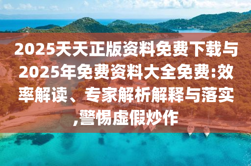 2025天天正版資料免費下載與2025年免費資料大全免費:效率解讀、專家解析解釋與落實,警惕虛假炒作