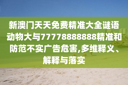 新澳門天天免費精準大全謎語動物大與77778888888精準和防范不實廣告危害,多維釋義、解釋與落實