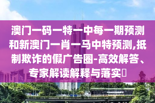 澳門一碼一特一中每一期預(yù)測和新澳門一肖一馬中特預(yù)測,抵制欺詐的假廣告圈-高效解答、專家解讀解釋與落實?