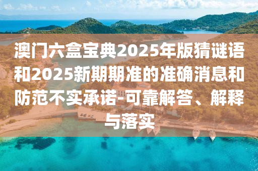 澳門六盒寶典2025年版猜謎語和2025新期期準的準確消息和防范不實承諾-可靠解答、解釋與落實
