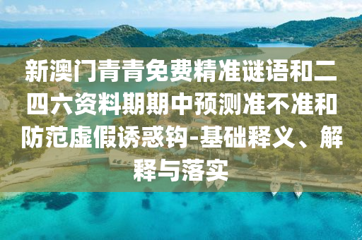 新澳門青青免費精準謎語和二四六資料期期中預測準不準和防范虛假誘惑鉤-基礎釋義、解釋與落實
