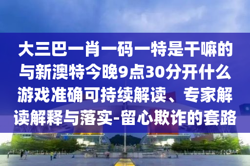 大三巴一肖一碼一特是干嘛的與新澳特今晚9點30分開什么游戲準確可持續解讀、專家解讀解釋與落實-留心欺詐的套路