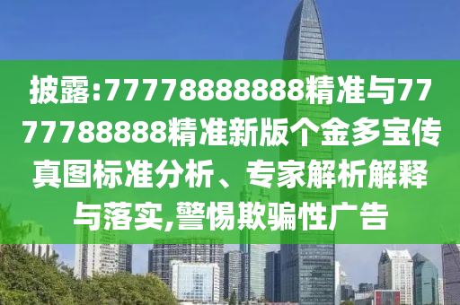 披露:77778888888精準與7777788888精準新版個金多寶傳真圖標準分析、專家解析解釋與落實,警惕欺騙性廣告